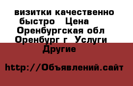 визитки качественно быстро › Цена ­ 4 - Оренбургская обл., Оренбург г. Услуги » Другие   